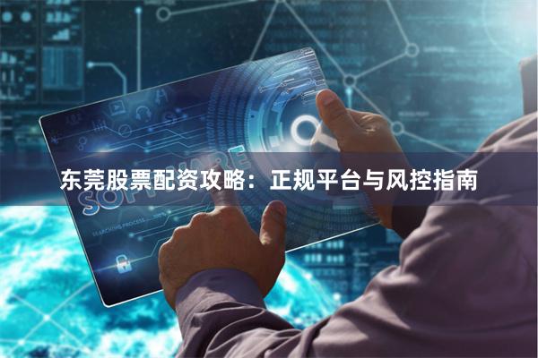 东莞股票配资攻略：正规平台与风控指南