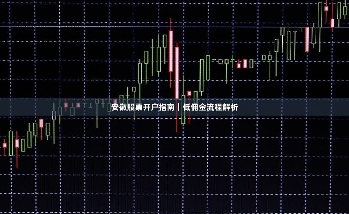 安徽股票开户指南｜低佣金流程解析