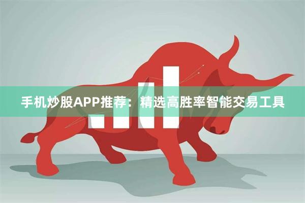 手机炒股APP推荐：精选高胜率智能交易工具