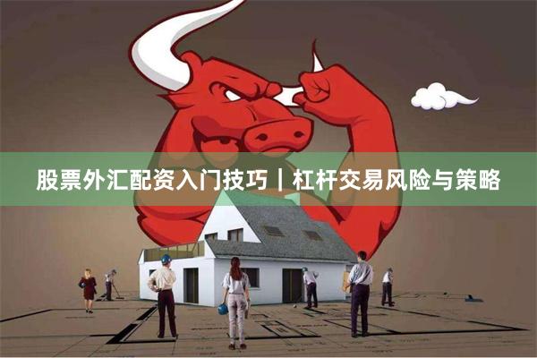 股票外汇配资入门技巧｜杠杆交易风险与策略