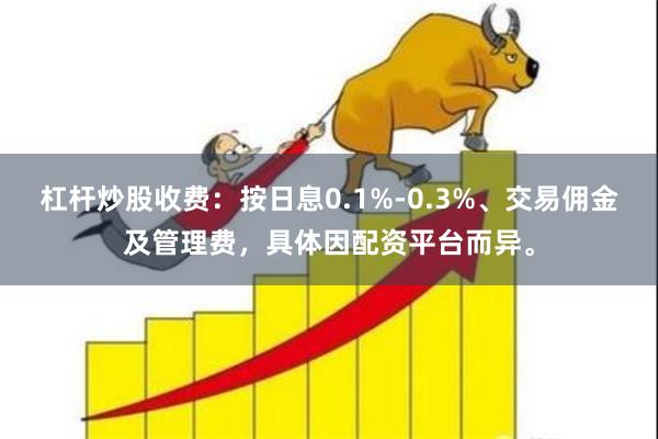 杠杆炒股收费：按日息0.1%-0.3%、交易佣金及管理费，具体因配资平台而异。