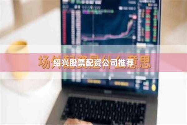 绍兴股票配资公司推荐
