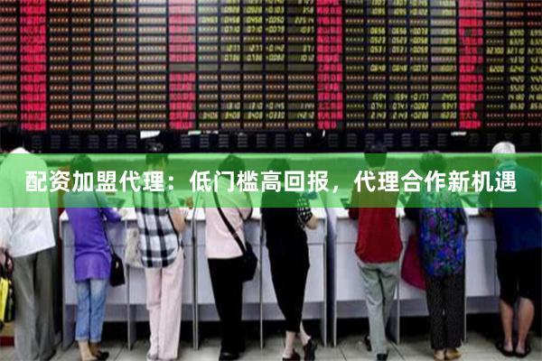 配资加盟代理：低门槛高回报，代理合作新机遇