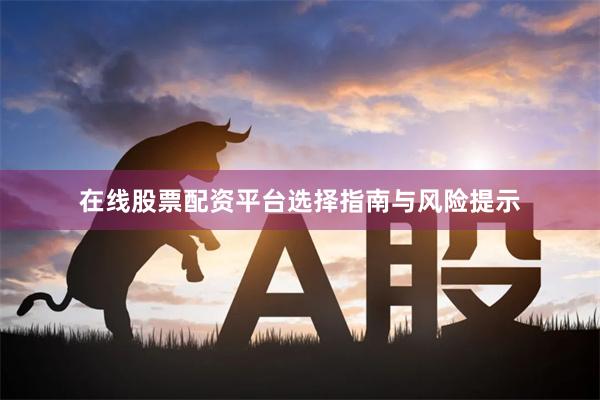 在线股票配资平台选择指南与风险提示