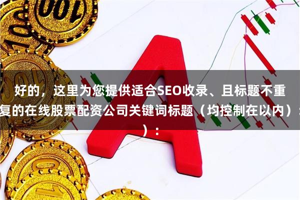 好的，这里为您提供适合SEO收录、且标题不重复的在线股票配资公司关键词标题（均控制在以内）：