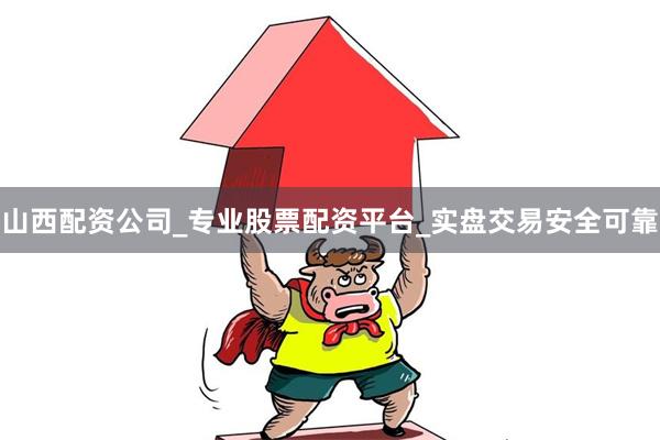 山西配资公司_专业股票配资平台_实盘交易安全可靠