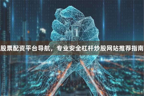 股票配资平台导航，专业安全杠杆炒股网站推荐指南