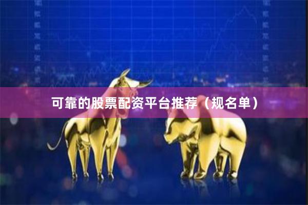 可靠的股票配资平台推荐（规名单）