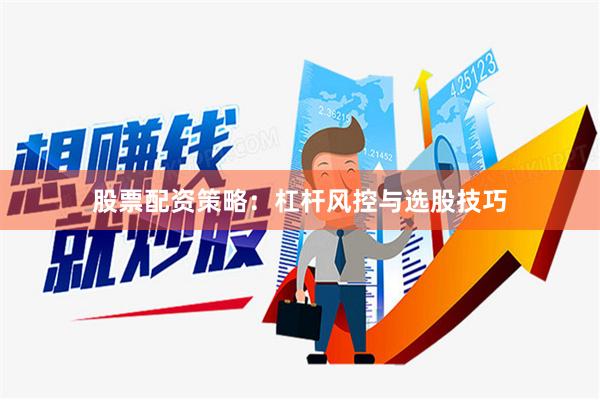 股票配资策略：杠杆风控与选股技巧
