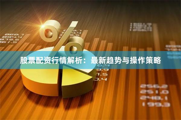 股票配资行情解析：最新趋势与操作策略