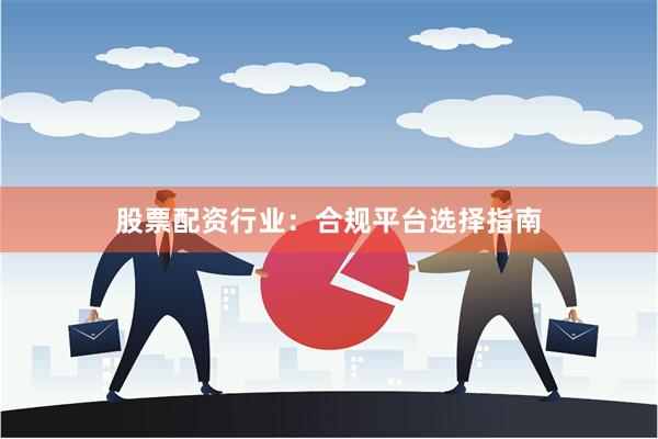 股票配资行业：合规平台选择指南